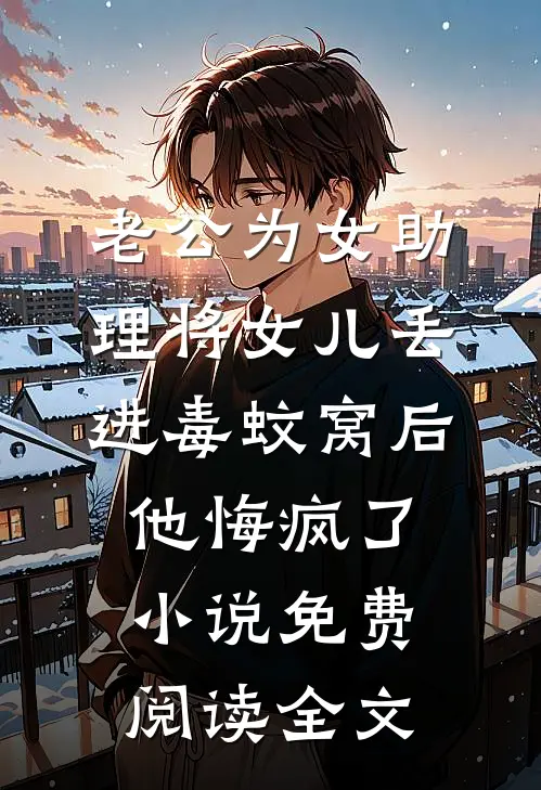 老公为女助理将女儿丢进毒蚊窝后，他悔疯了小说免费阅读全文