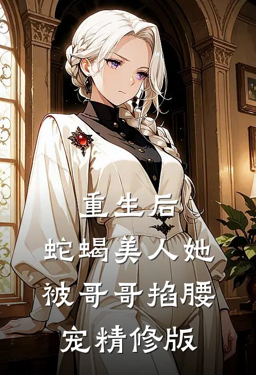 重生后,蛇蝎美人她被哥哥掐腰宠精修版免费阅读