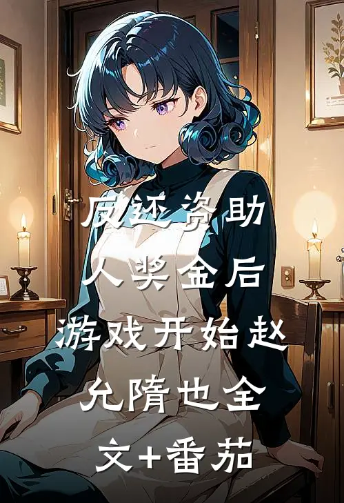 反还资助人奖金后，游戏开始赵允隋也全文+番茄