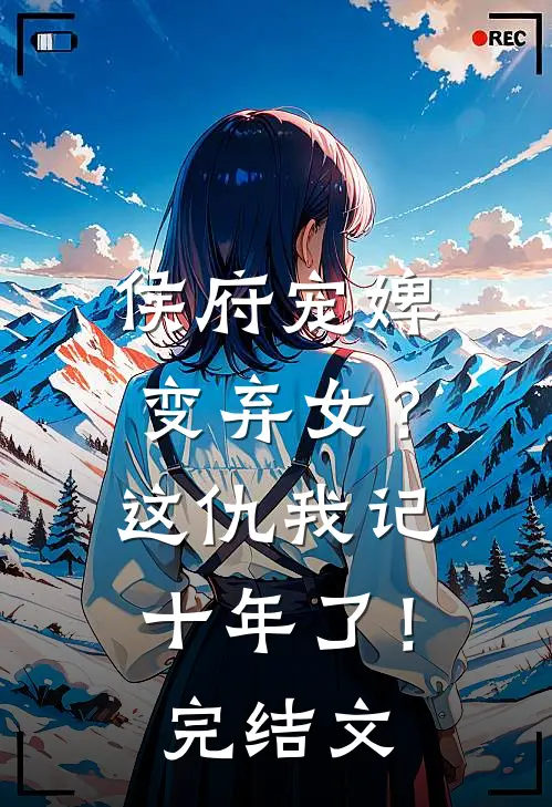 侯府宠婢变弃女?这仇我记十年了!完结文章