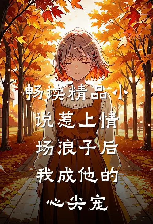 畅读精品惹上情场浪子后,我成他的心尖宠了