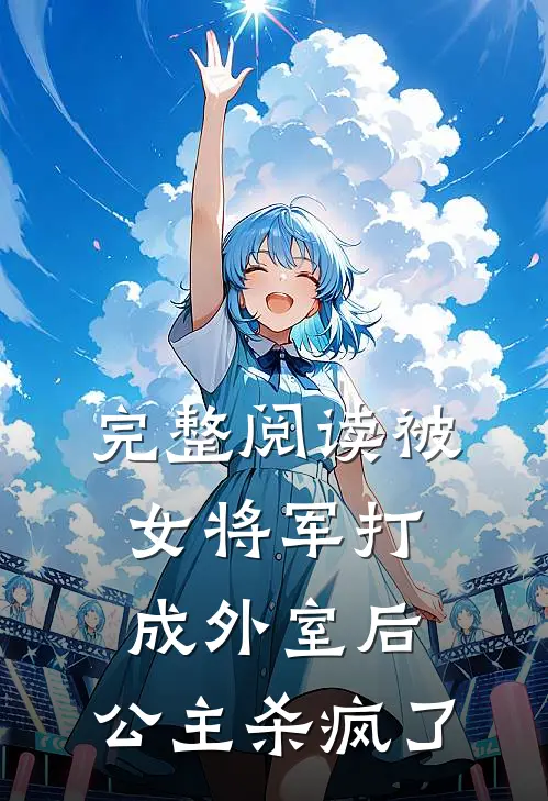 完整阅读被女将军打成外室后,公主杀疯了的