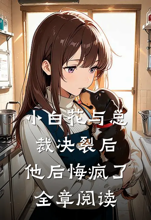 小白花与总裁决裂后,他后悔疯了全章阅读免费
