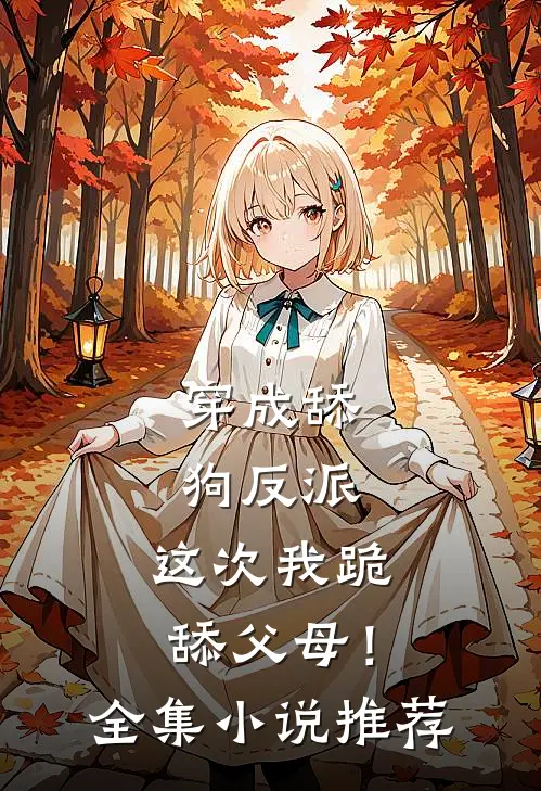 穿成舔狗反派,这次我跪舔父母!全集推荐一下