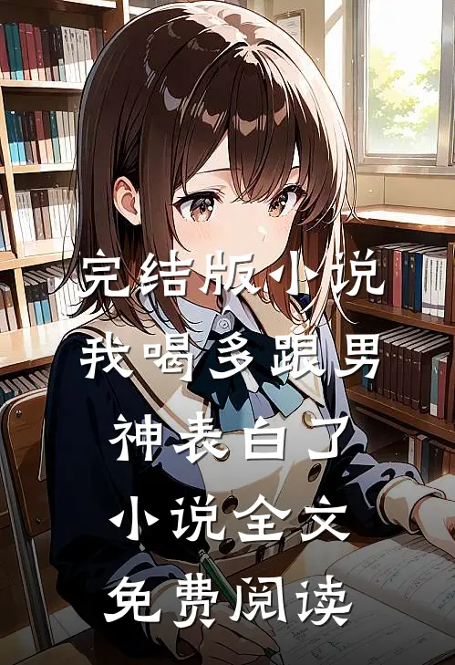 完结版小说我喝多跟男神表白了小说全文免费阅读