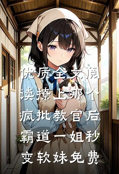 优质全文阅读撩上那个疯批教官后,霸道一姐秒变软妹免费