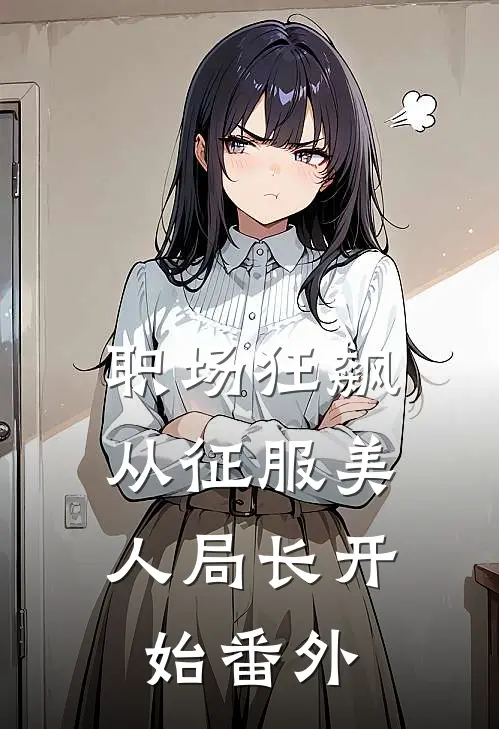 职场狂飙：从征服美人局长开始番外