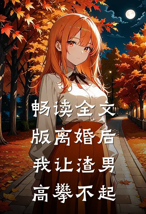 畅读全文版离婚后，我让渣男高攀不起