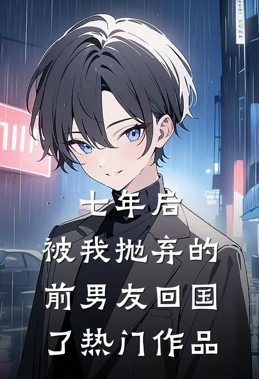 七年后，被我抛弃的前男友回国了热门作品