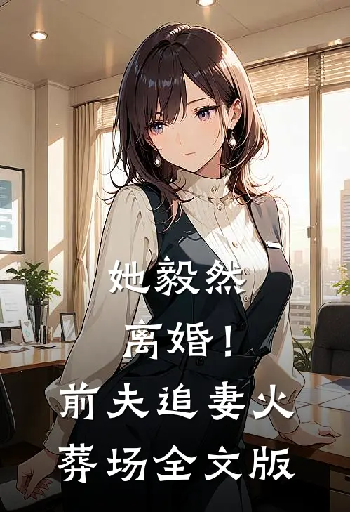 她毅然离婚!前夫追妻火葬场全文版