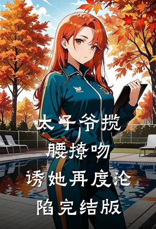 太子爷揽腰撩吻,诱她再度沦陷完结版
