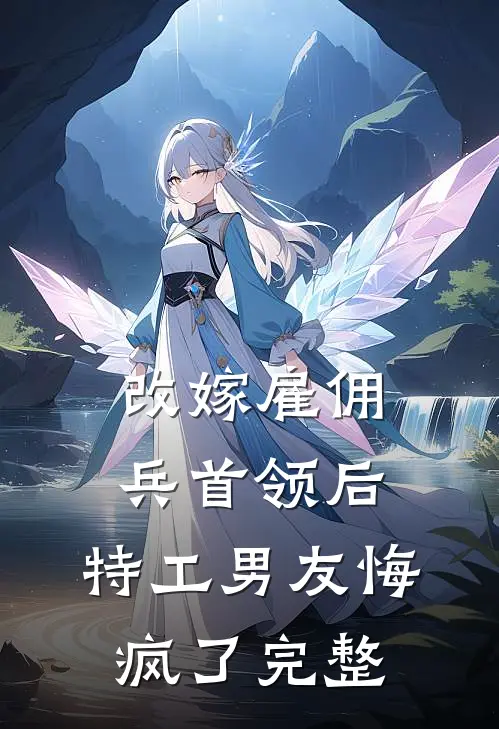 改嫁雇佣兵首领后,特工男友悔疯了完整视频