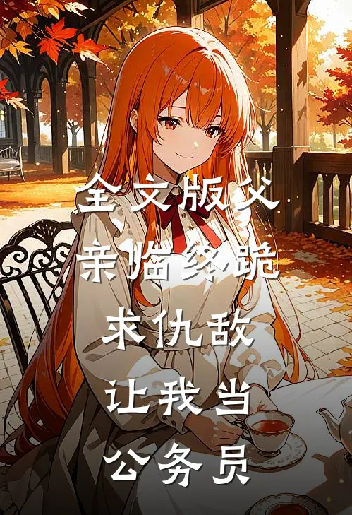 全文版父亲临终跪求仇敌,让我当公务员的