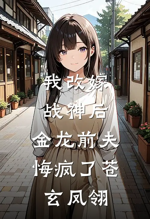 我改嫁战神后,金龙前夫悔疯了苍玄凤翎