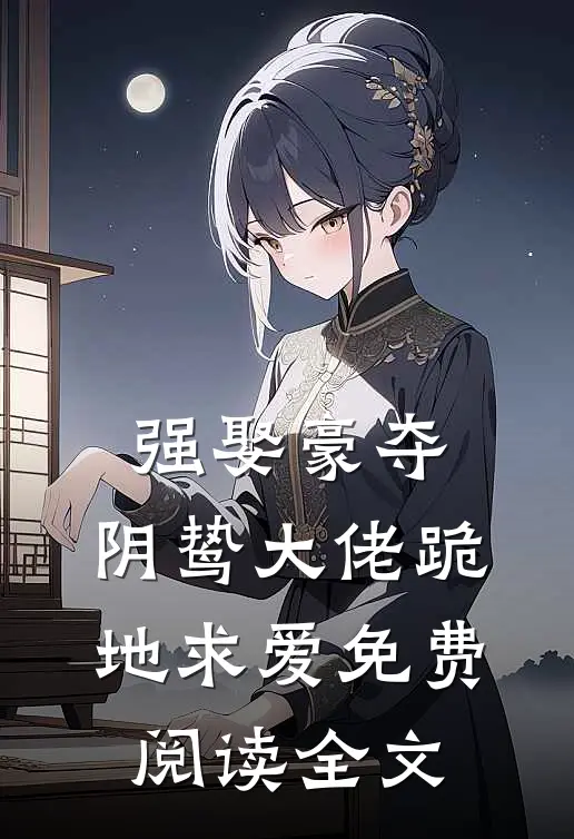强娶豪夺,阴鸷大佬跪地求爱免费阅读全文无弹窗
