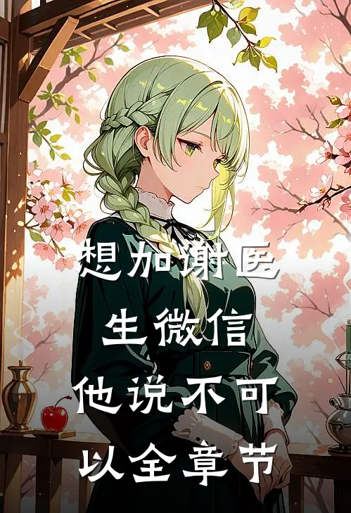 想加谢医生微信，他说不可以全章节