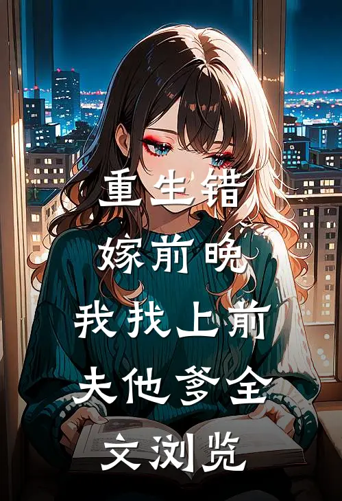 重生错嫁前晚，我找上前夫他爹全文浏览