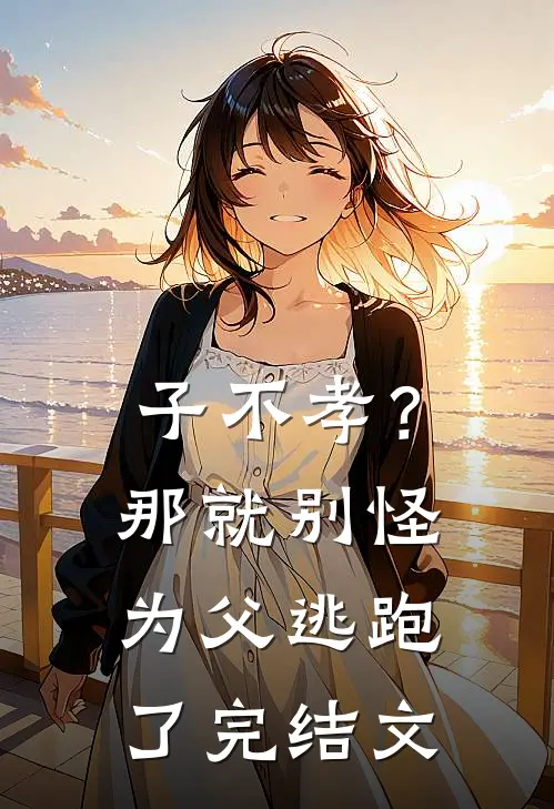 子不孝？那就别怪为父逃跑了完结文
