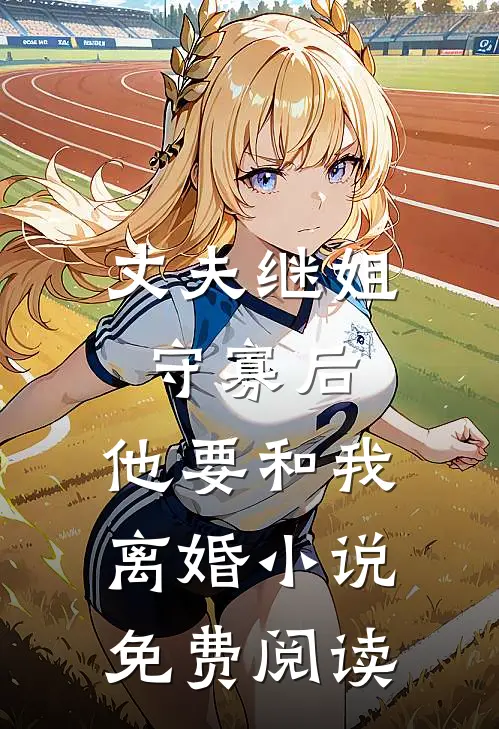 丈夫继姐守寡后,他要和我离婚免费阅读全文