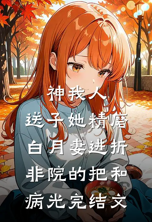 神我人，送子她精磨白月妻进折非院的把和病光完结文
