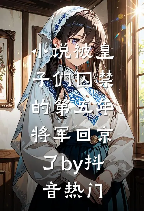 小说被皇子们囚禁的第五年，将军回京了by抖音热门