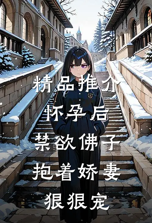精品推介怀孕后，禁欲佛子抱着娇妻狠狠宠