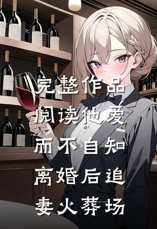 完整作品阅读他爱而不自知,离婚后追妻火葬场的