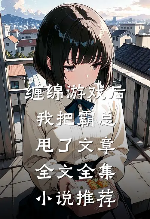 缠绵游戏后，我把霸总甩了文章全文全集小说推荐