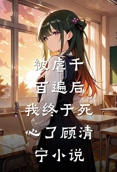 被虐千百遍后,我终于死心了顾清宁