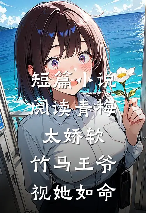 短篇阅读青梅太娇软,竹马王爷视她如命的