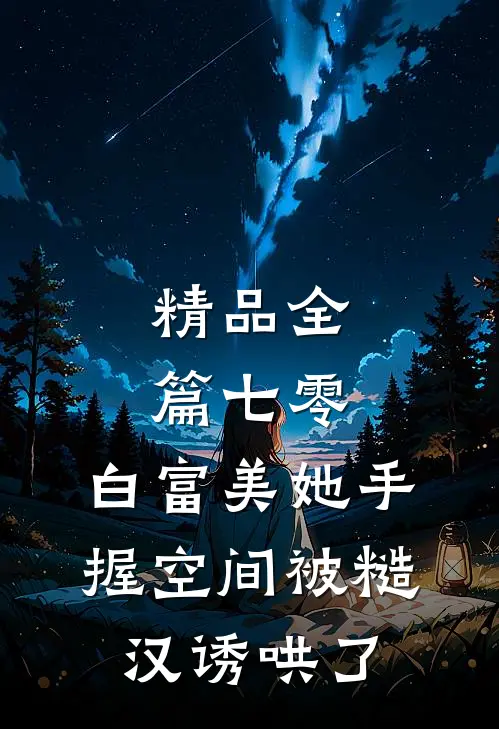 精品全篇七零：白富美她手握空间被糙汉诱哄了
