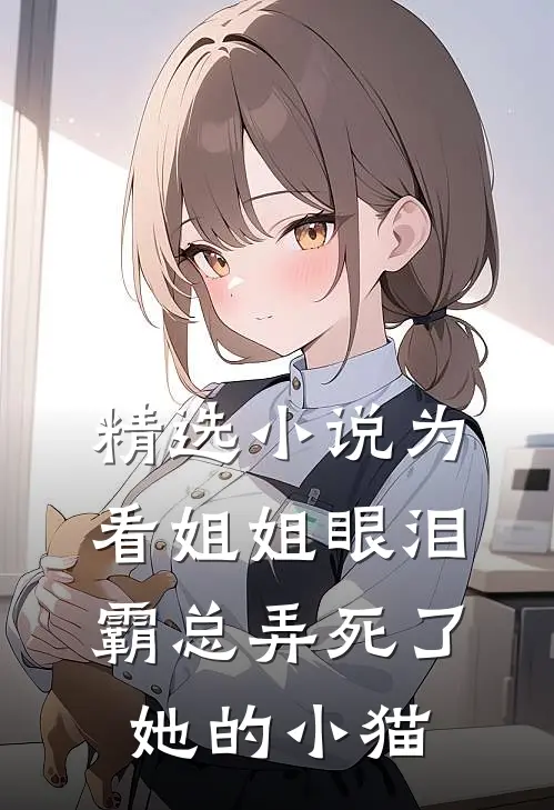 精选小说为看姐姐眼泪，霸总弄死了她的小猫