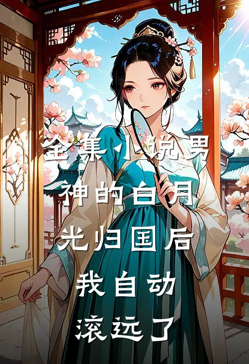 全集小说男神的白月光归国后，我自动滚远了