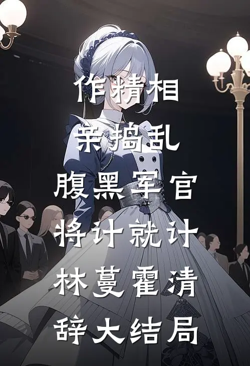 作精相亲捣乱，腹黑军官将计就计林蔓霍清辞大结局