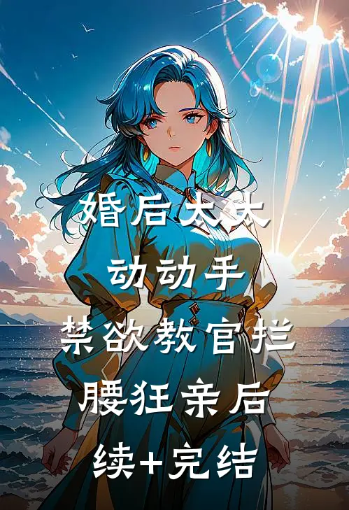 婚后太太动动手，禁欲教官拦腰狂亲后续+完结