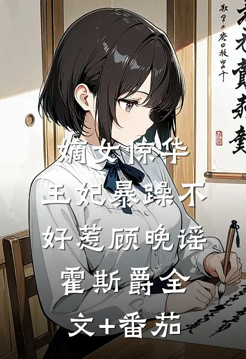 嫡女惊华：王妃暴躁不好惹顾晚谣霍斯爵全文+番茄