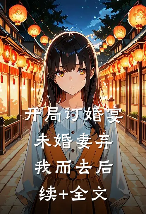 开局订婚宴，未婚妻弃我而去后续+全文