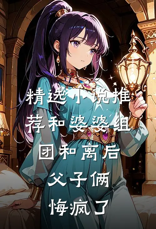 精选小说推荐和婆婆组团和离后，父子俩悔疯了