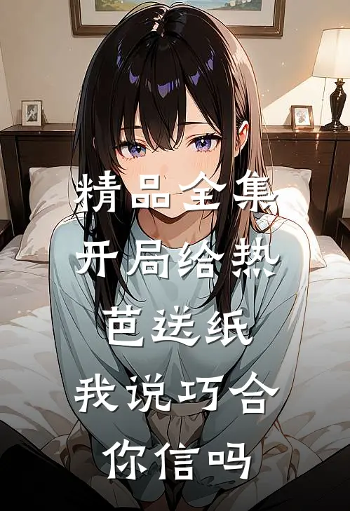 精品全集开局给热芭送纸,我说巧合你信吗免费观看
