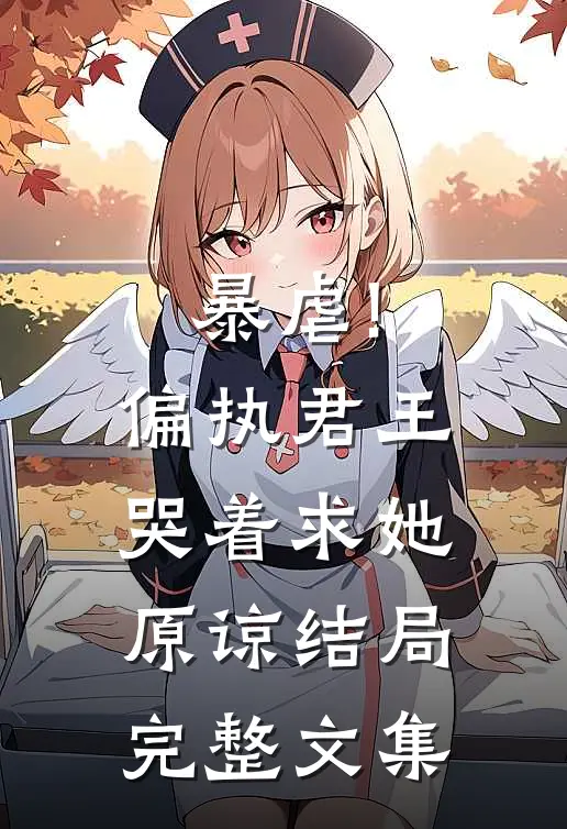 暴虐!偏执君王哭着求她原谅结局完整文集