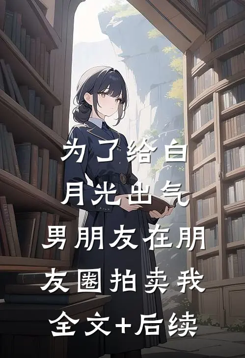为了给白月光出气，男朋友在朋友圈拍卖我全文+后续