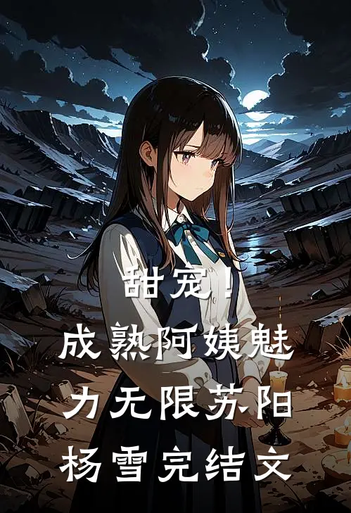甜宠！成熟阿姨魅力无限苏阳杨雪完结文