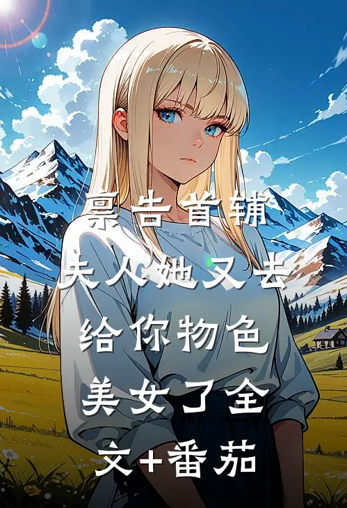 禀告首辅，夫人她又去给你物色美女了全文+番茄