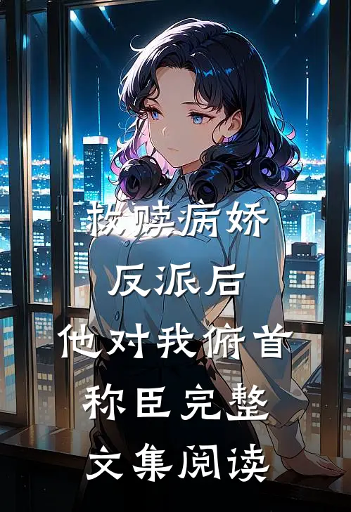 救赎病娇反派后,他对我俯首称臣完整文集阅读免费