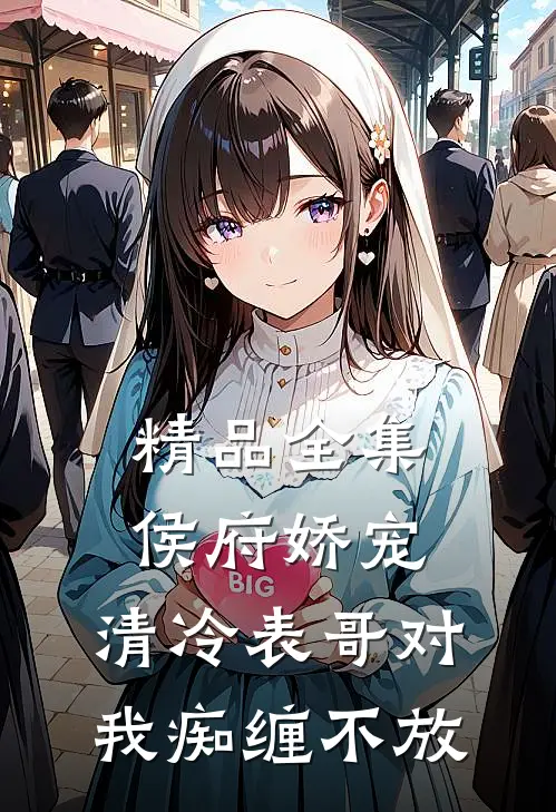 精品全集侯府娇宠：清冷表哥对我痴缠不放