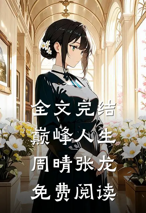 全文完结巅峰人生周晴张龙免费阅读无弹窗
