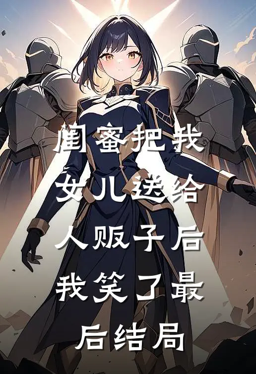 闺蜜把我女儿送给人贩子后,我笑了最后结局是