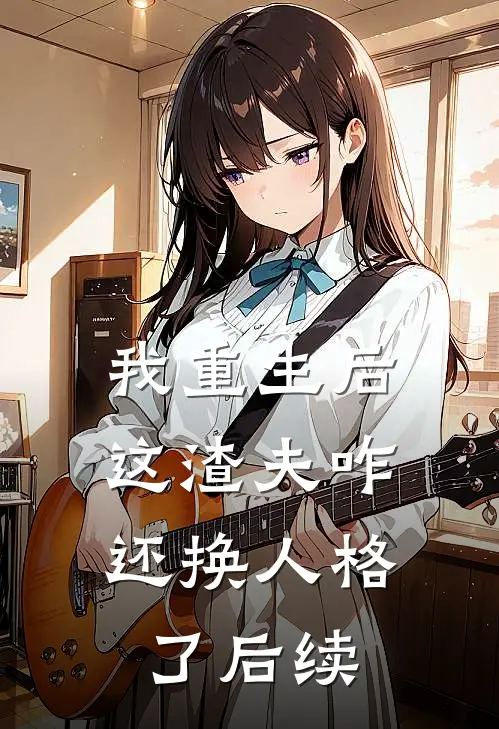 我重生后,这渣夫咋还换人格了后续