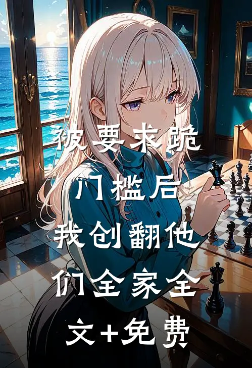 被要求跪门槛后，我创翻他们全家全文+免费