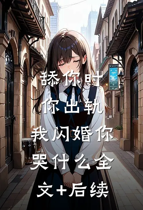 舔你时你出轨，我闪婚你哭什么全文+后续